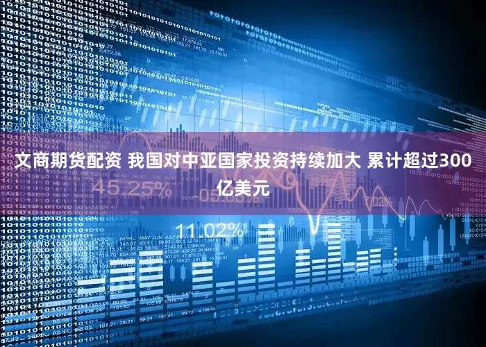 文商期货配资 我国对中亚国家投资持续加大 累计超过300亿美元