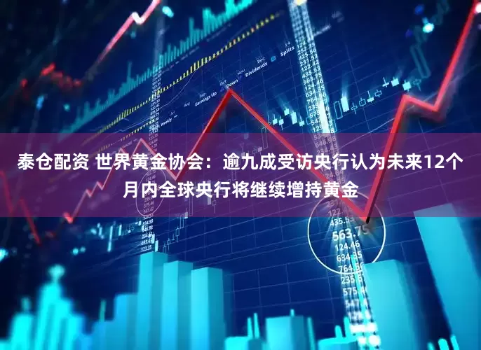 泰仓配资 世界黄金协会：逾九成受访央行认为未来12个月内全球央行将继续增持黄金
