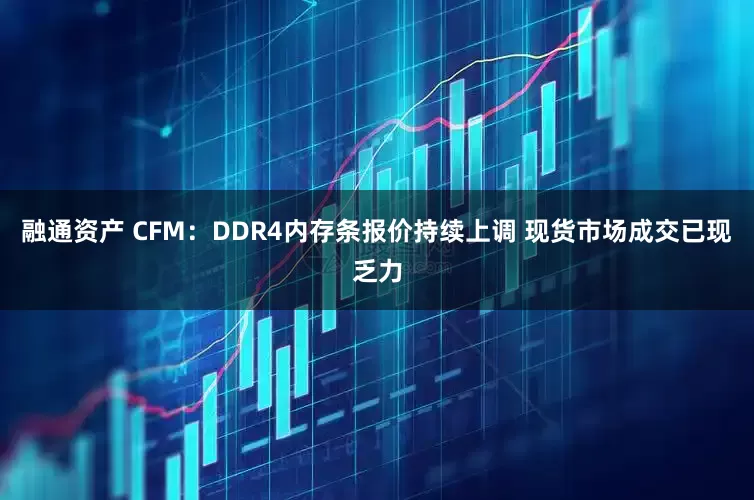 融通资产 CFM：DDR4内存条报价持续上调 现货市场成交已现乏力