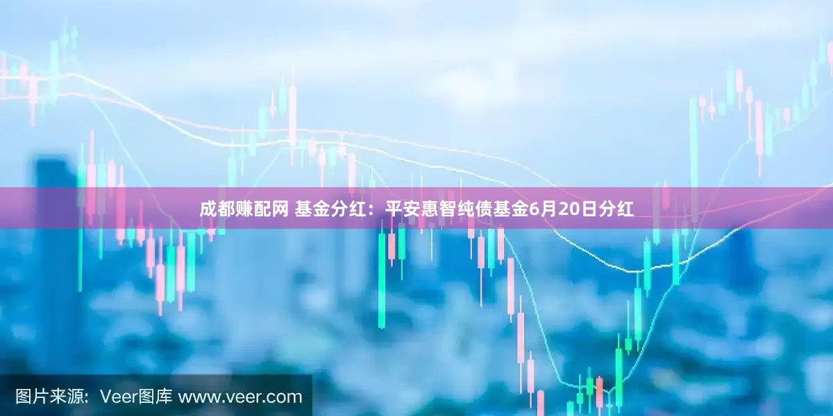 成都赚配网 基金分红：平安惠智纯债基金6月20日分红