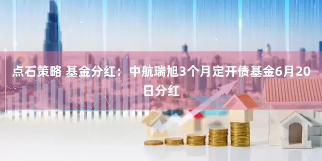 点石策略 基金分红：中航瑞旭3个月定开债基金6月20日分红
