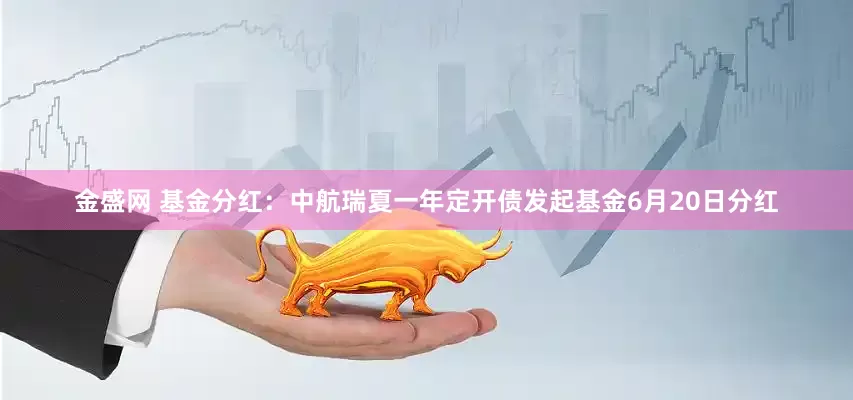 金盛网 基金分红：中航瑞夏一年定开债发起基金6月20日分红
