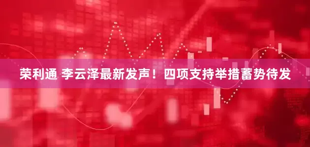 荣利通 李云泽最新发声！四项支持举措蓄势待发