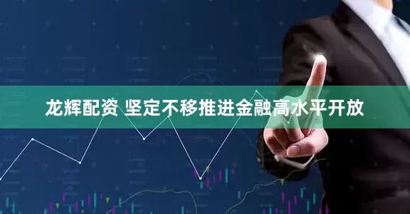 龙辉配资 坚定不移推进金融高水平开放