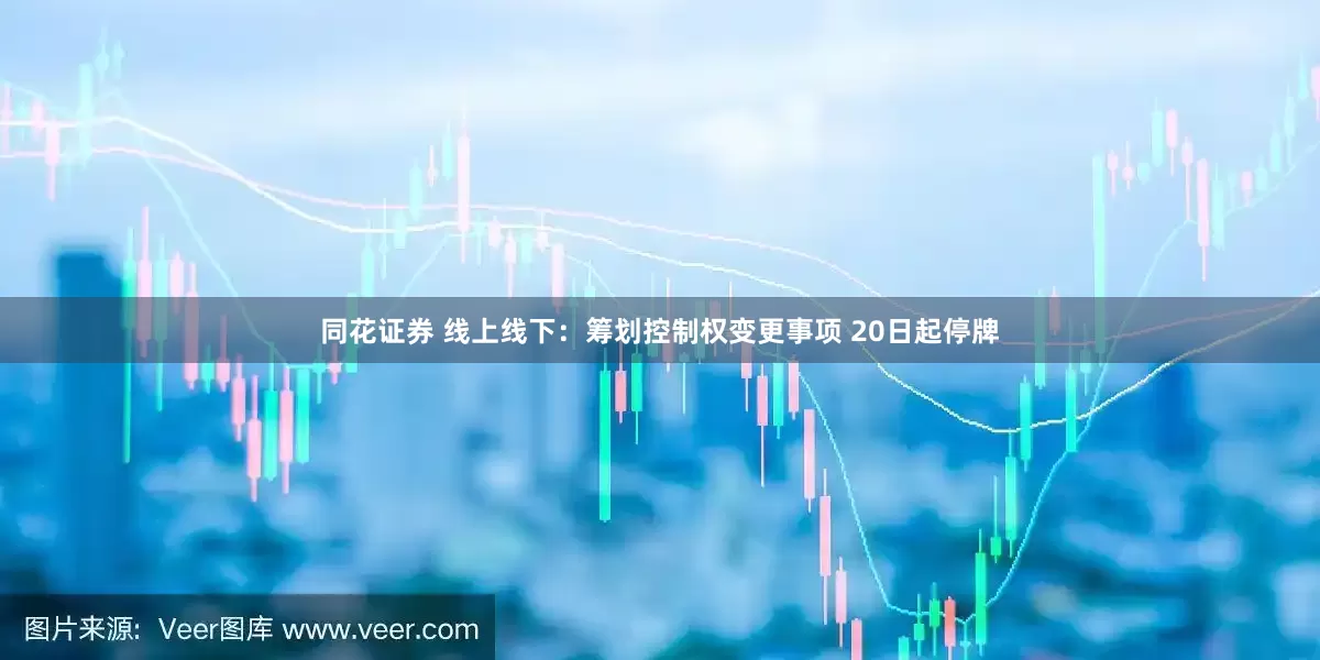 同花证券 线上线下：筹划控制权变更事项 20日起停牌