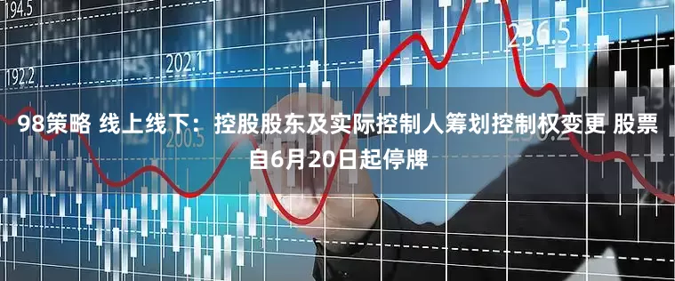 98策略 线上线下：控股股东及实际控制人筹划控制权变更 股票自6月20日起停牌