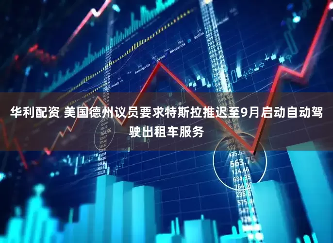 华利配资 美国德州议员要求特斯拉推迟至9月启动自动驾驶出租车服务