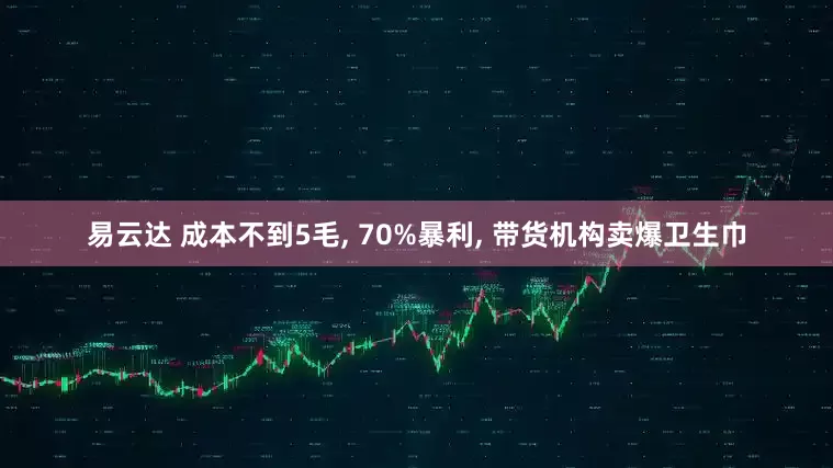 易云达 成本不到5毛, 70%暴利, 带货机构卖爆卫生巾