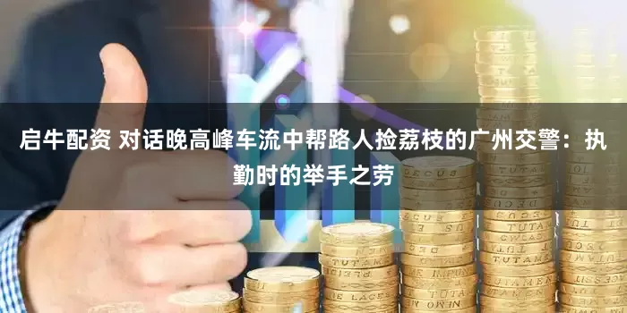 启牛配资 对话晚高峰车流中帮路人捡荔枝的广州交警：执勤时的举手之劳