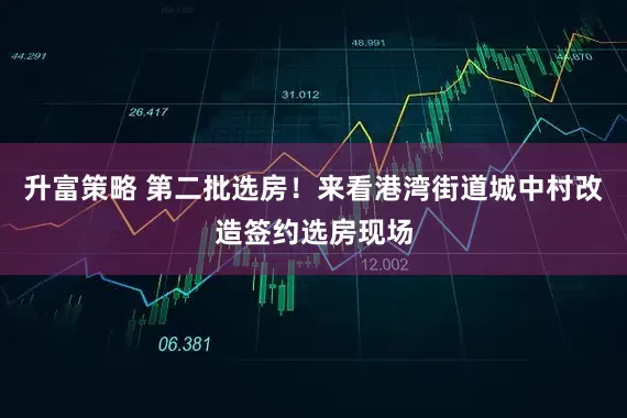 升富策略 第二批选房！来看港湾街道城中村改造签约选房现场