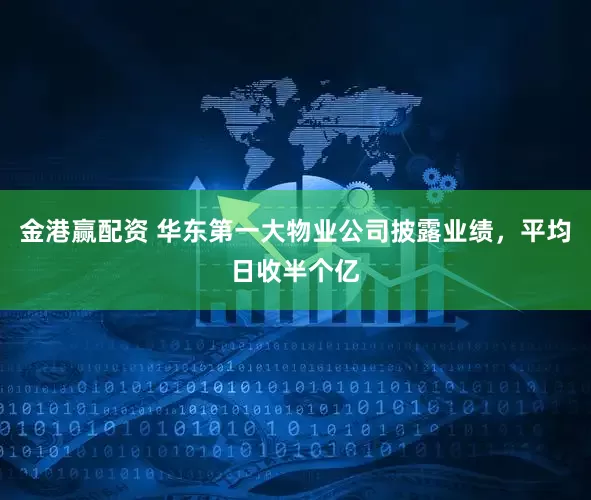 金港赢配资 华东第一大物业公司披露业绩，平均日收半个亿