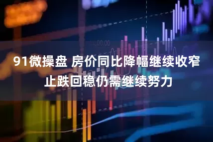 91微操盘 房价同比降幅继续收窄 止跌回稳仍需继续努力