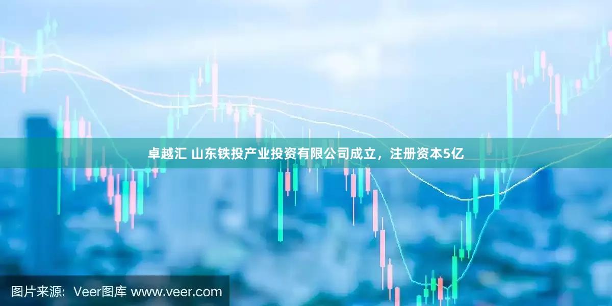 卓越汇 山东铁投产业投资有限公司成立，注册资本5亿