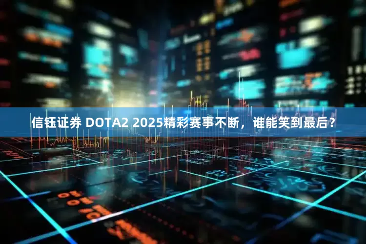 信钰证券 DOTA2 2025精彩赛事不断，谁能笑到最后？