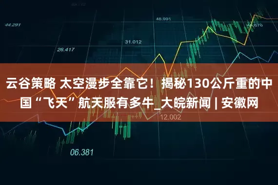 云谷策略 太空漫步全靠它！揭秘130公斤重的中国“飞天”航天服有多牛_大皖新闻 | 安徽网