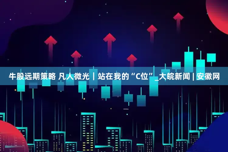 牛股远期策略 凡人微光｜站在我的“C位”_大皖新闻 | 安徽网