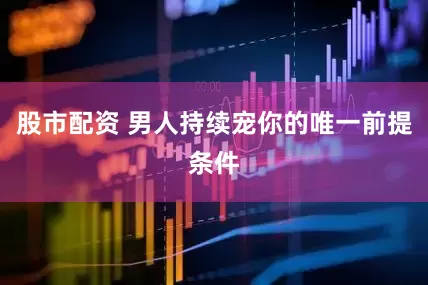 股市配资 男人持续宠你的唯一前提条件