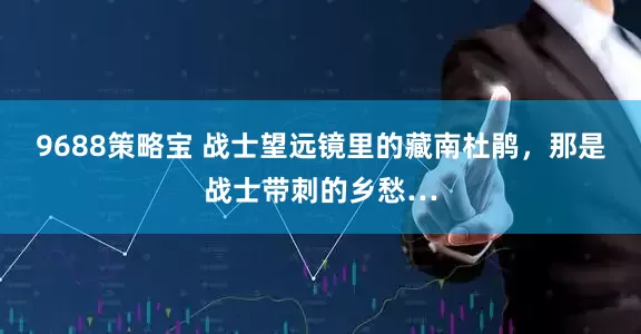 9688策略宝 战士望远镜里的藏南杜鹃，那是战士带刺的乡愁…