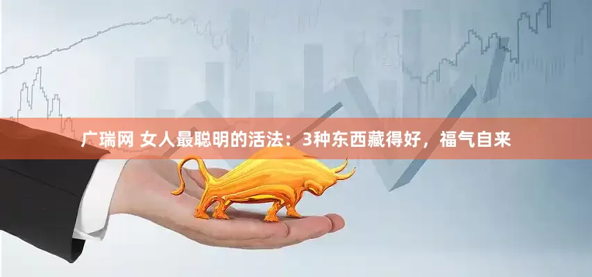 广瑞网 女人最聪明的活法：3种东西藏得好，福气自来
