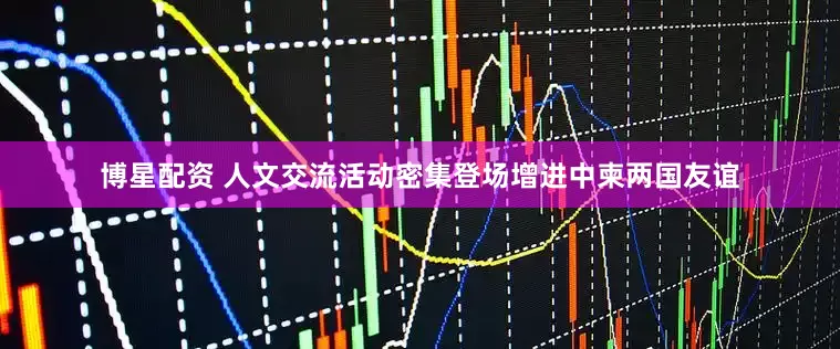 博星配资 人文交流活动密集登场增进中柬两国友谊