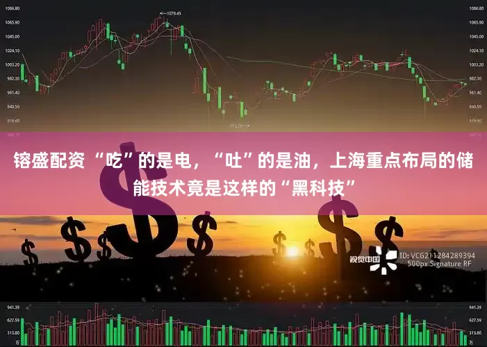 镕盛配资 “吃”的是电，“吐”的是油，上海重点布局的储能技术竟是这样的“黑科技”