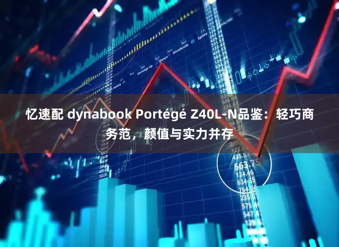 忆速配 dynabook Portégé Z40L-N品鉴：轻巧商务范，颜值与实力并存