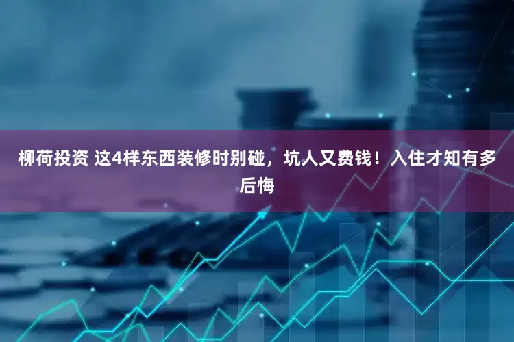 柳荷投资 这4样东西装修时别碰，坑人又费钱！入住才知有多后悔