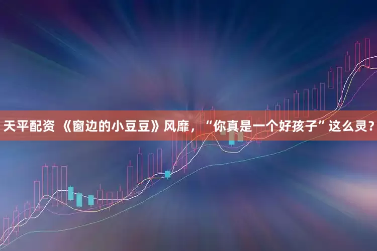 天平配资 《窗边的小豆豆》风靡，“你真是一个好孩子”这么灵？