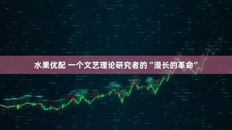 水果优配 一个文艺理论研究者的“漫长的革命”