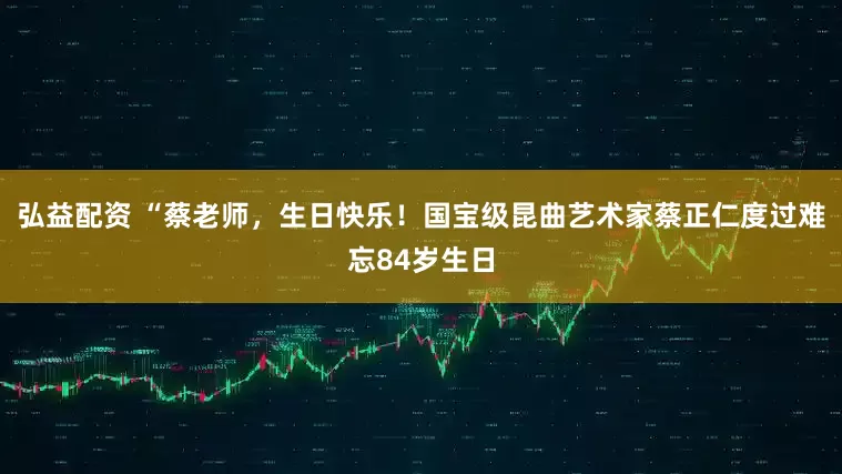 弘益配资 “蔡老师，生日快乐！国宝级昆曲艺术家蔡正仁度过难忘84岁生日
