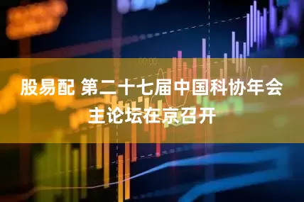 股易配 第二十七届中国科协年会主论坛在京召开