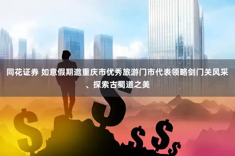 同花证券 如意假期邀重庆市优秀旅游门市代表领略剑门关风采、探索古蜀道之美