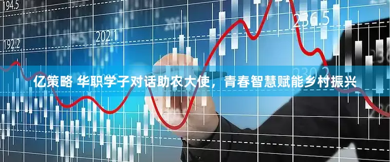 亿策略 华职学子对话助农大使，青春智慧赋能乡村振兴