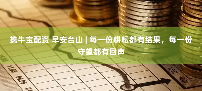 擒牛宝配资 早安台山 | 每一份耕耘都有结果，每一份守望都有回声