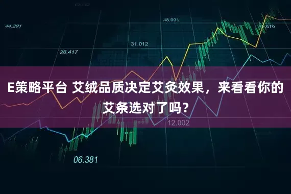 E策略平台 艾绒品质决定艾灸效果，来看看你的艾条选对了吗？