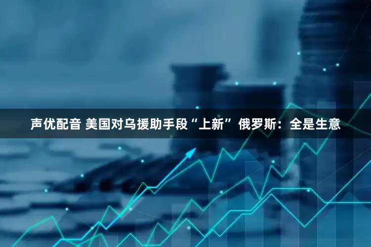 声优配音 美国对乌援助手段“上新” 俄罗斯：全是生意