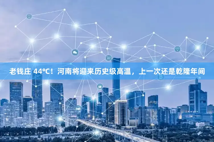 老钱庄 44℃！河南将迎来历史级高温，上一次还是乾隆年间