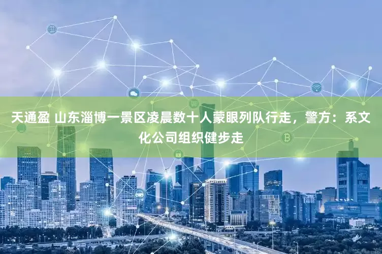 天通盈 山东淄博一景区凌晨数十人蒙眼列队行走，警方：系文化公司组织健步走