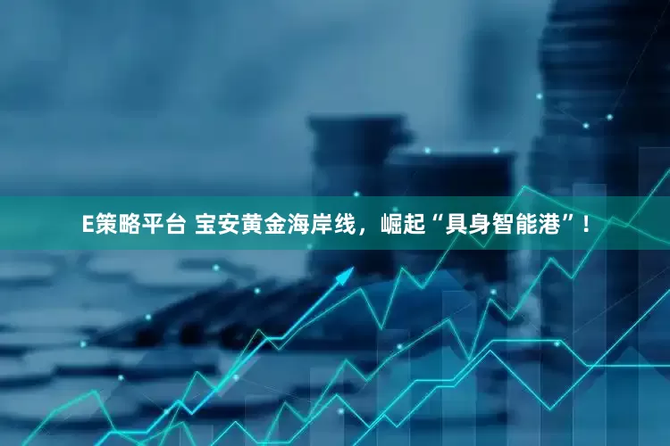 E策略平台 宝安黄金海岸线，崛起“具身智能港”！