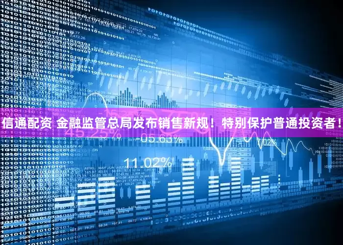 信通配资 金融监管总局发布销售新规！特别保护普通投资者！