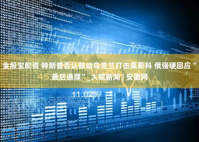 金股宝配资 特朗普否认鼓动乌克兰打击莫斯科 俄强硬回应“最后通牒”_大皖新闻 | 安徽网