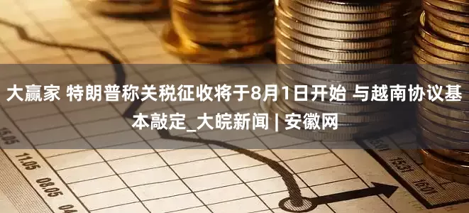 大赢家 特朗普称关税征收将于8月1日开始 与越南协议基本敲定_大皖新闻 | 安徽网