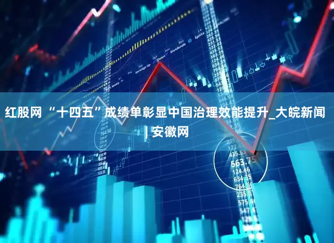 红股网 “十四五”成绩单彰显中国治理效能提升_大皖新闻 | 安徽网