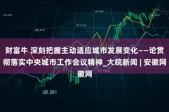 财富牛 深刻把握主动适应城市发展变化——论贯彻落实中央城市工作会议精神_大皖新闻 | 安徽网