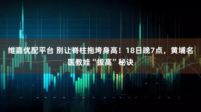 维嘉优配平台 别让脊柱拖垮身高！18日晚7点，黄埔名医教娃“拔高”秘诀