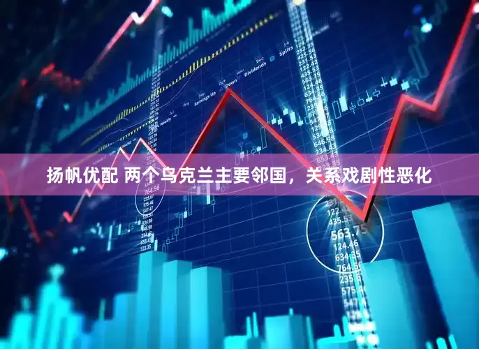 扬帆优配 两个乌克兰主要邻国，关系戏剧性恶化