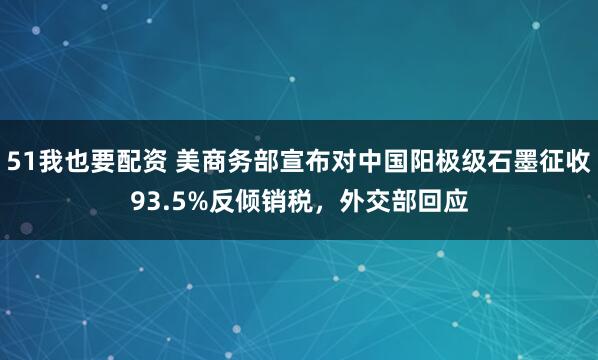 51我也要配资 美商务部宣布对中国阳极级石墨征收93.5%反倾销税，外交部回应