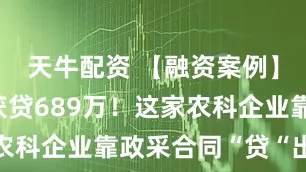 天牛配资 【融资案例】半年4次获贷689万！这家农科企业靠政采合同“贷“出生机