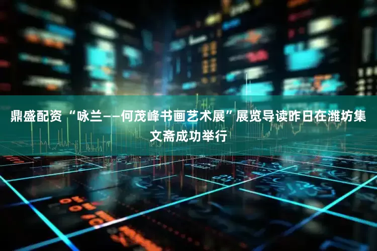 鼎盛配资 “咏兰——何茂峰书画艺术展”展览导读昨日在潍坊集文斋成功举行