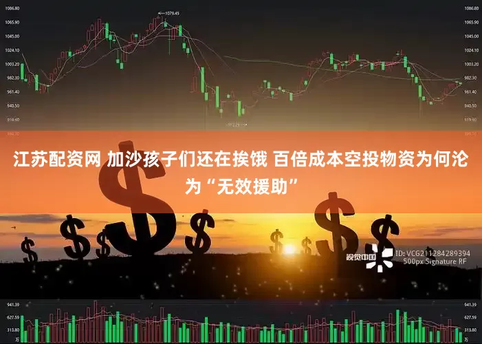 江苏配资网 加沙孩子们还在挨饿 百倍成本空投物资为何沦为“无效援助”